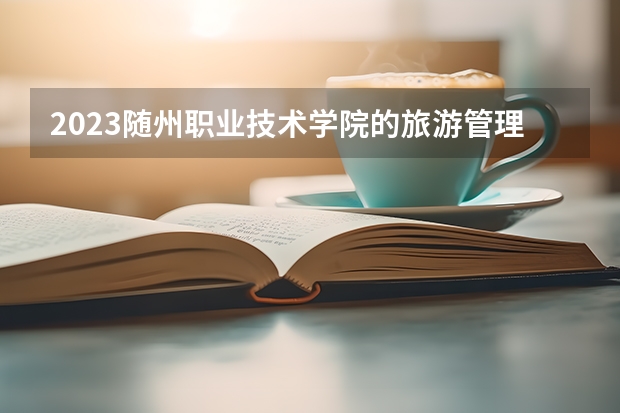 2023随州职业技术学院的旅游管理专业分数线高不高 随州职业技术学院旅游管理专业历年分数线参考表单