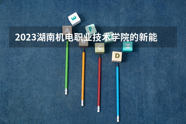 2023湖南机电职业技术学院的新能源汽车技术专业分数线高不高 湖南机电职业技术学院新能源汽车技术专业历年分数线参考表单