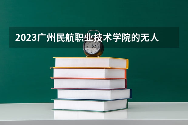 2023广州民航职业技术学院的无人机应用技术专业分数线高不高 广州民航职业技术学院无人机应用技术专业历年分数线参考表单