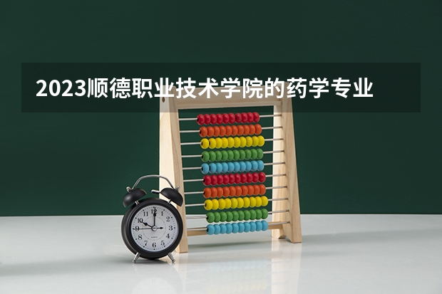 2023顺德职业技术学院的药学专业分数线高不高 顺德职业技术学院药学专业历年分数线参考表单