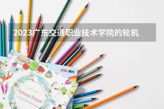 2023广东交通职业技术学院的轮机工程技术专业分数线高不高 广东交通职业技术学院轮机工程技术专业历年分数线参考表单