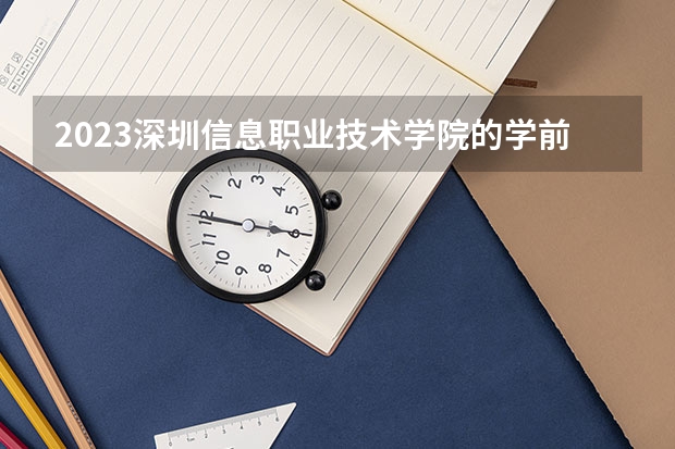 2023深圳信息职业技术学院的学前教育专业分数线高不高 深圳信息职业技术学院学前教育专业历年分数线参考表单