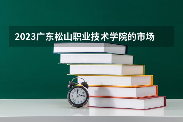2023广东松山职业技术学院的市场营销专业分数线高不高 广东松山职业技术学院市场营销专业历年分数线参考表单