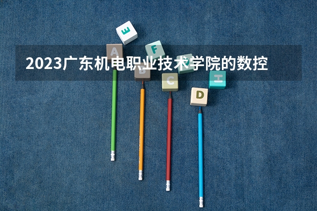 2023广东机电职业技术学院的数控技术专业分数线高不高 广东机电职业技术学院数控技术专业历年分数线参考表单