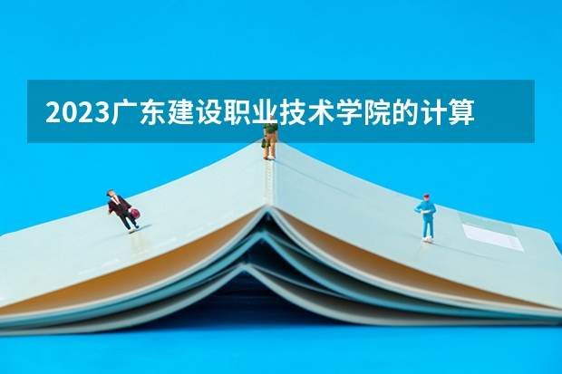 2023广东建设职业技术学院的计算机应用技术专业分数线高不高 广东建设职业技术学院计算机应用技术专业历年分数线参考表单