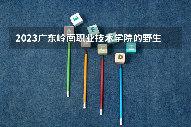 2023广东岭南职业技术学院的野生植物资源保护与利用专业分数线高不高 广东岭南职业技术学院野生植物资源保护与利用专业历年分数线参考表单
