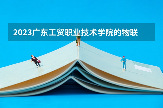 2023广东工贸职业技术学院的物联网应用技术专业分数线高不高 广东工贸职业技术学院物联网应用技术专业历年分数线参考表单