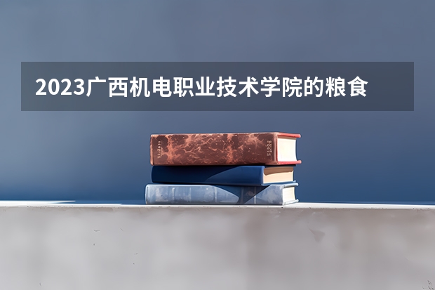 2023广西机电职业技术学院的粮食工程技术专业分数线高不高 广西机电职业技术学院粮食工程技术专业历年分数线参考表单