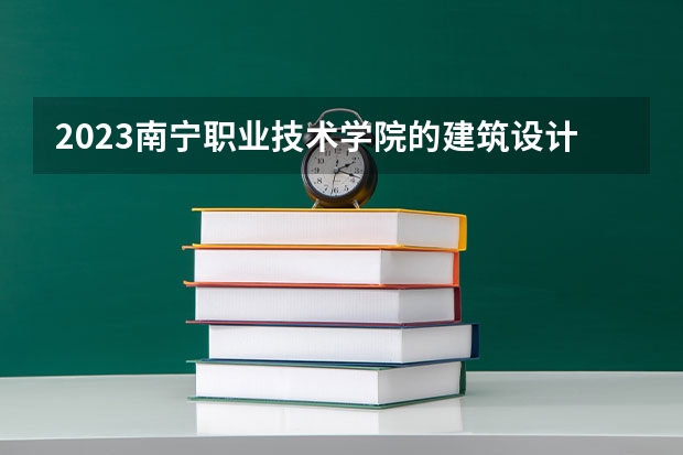 2023南宁职业技术学院的建筑设计专业分数线高不高 南宁职业技术学院建筑设计专业历年分数线参考表单
