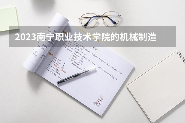 2023南宁职业技术学院的机械制造与自动化专业分数线高不高 南宁职业技术学院机械制造与自动化专业历年分数线参考表单