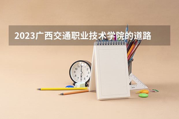 2023广西交通职业技术学院的道路工程检测技术专业分数线高不高 广西交通职业技术学院道路工程检测技术专业历年分数线参考表单