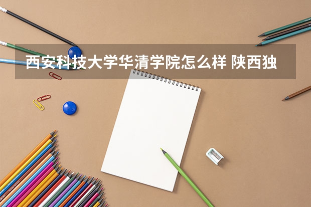 西安科技大学华清学院怎么样 陕西独立学院排名
