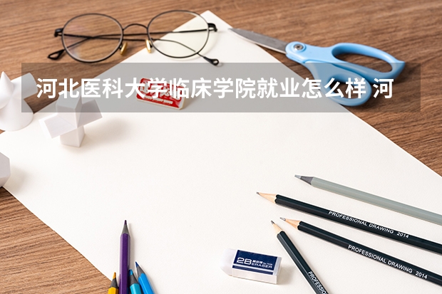 河北医科大学临床学院就业怎么样 河北医科大学临床学院怎么样 个人感受
