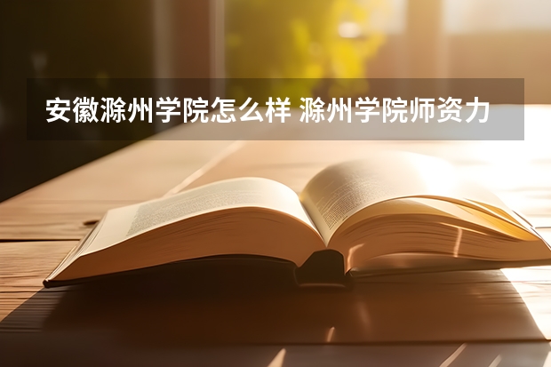 安徽滁州学院怎么样 滁州学院师资力量怎么样？