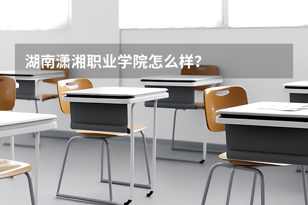 湖南潇湘职业学院怎么样？