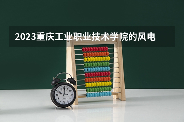 2023重庆工业职业技术学院的风电系统运行与维护专业分数线高不高 重庆工业职业技术学院风电系统运行与维护专业历年分数线参考表单