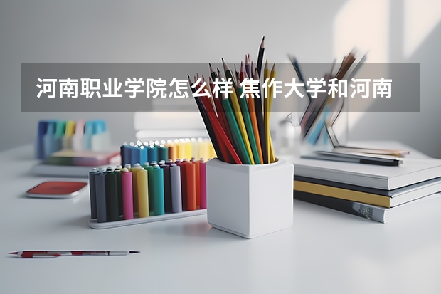 河南职业学院怎么样 焦作大学和河南职业技术学院哪个好