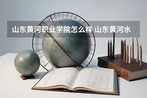 山东黄河职业学院怎么样 山东黄河水利高级技工学校公办还是民办