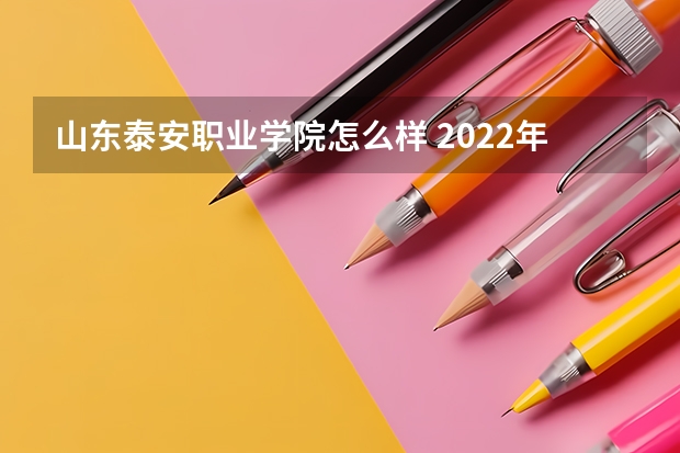 山东泰安职业学院怎么样 2022年泰山职业技术学院招生简章师资如何