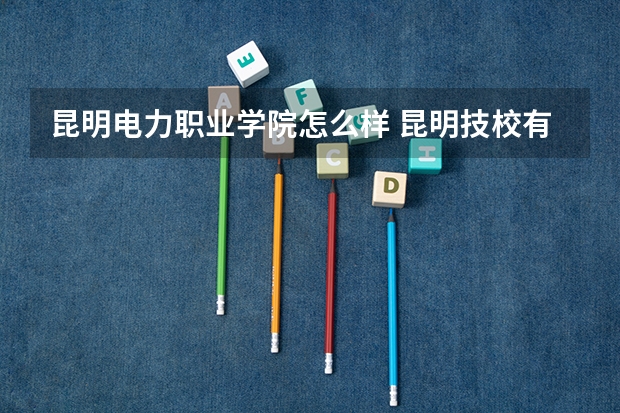 昆明电力职业学院怎么样 昆明技校有哪些学校？