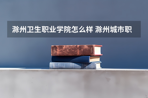 滁州卫生职业学院怎么样 滁州城市职业学院和皖西卫生学院哪个好