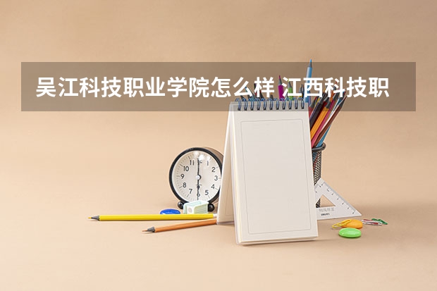 吴江科技职业学院怎么样 江西科技职业学院好不好