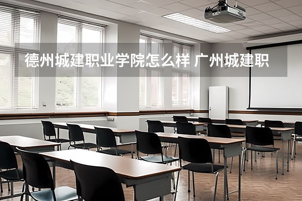德州城建职业学院怎么样 广州城建职业学院如何？好不好？好与不好具体在什么地方？