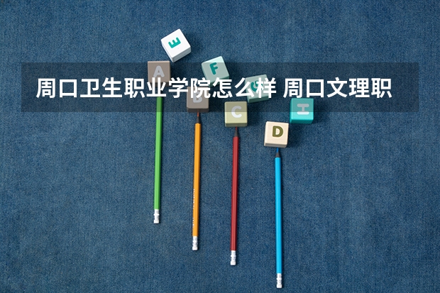 周口卫生职业学院怎么样 周口文理职业学院怎么样？好吗？