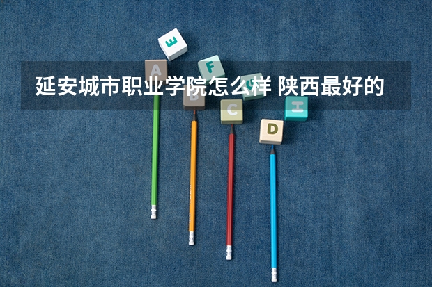 延安城市职业学院怎么样 陕西最好的公办专科学校排名