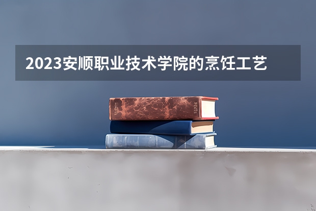 2023安顺职业技术学院的烹饪工艺与营养专业分数线高不高 安顺职业技术学院烹饪工艺与营养专业历年分数线参考表单