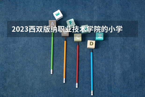 2023西双版纳职业技术学院的小学数学教育专业分数线高不高 西双版纳职业技术学院小学数学教育专业历年分数线参考表单