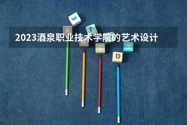 2023酒泉职业技术学院的艺术设计专业分数线高不高 酒泉职业技术学院艺术设计专业历年分数线参考表单