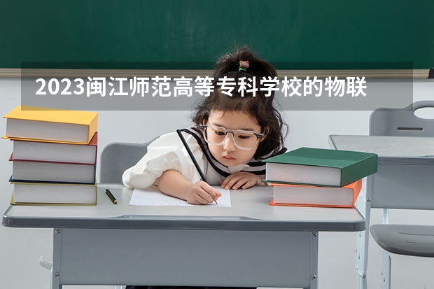 2023闽江师范高等专科学校的物联网应用技术专业分数线高不高 闽江师范高等专科学校物联网应用技术专业历年分数线参考表单