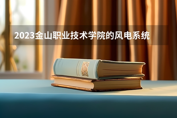 2023金山职业技术学院的风电系统运行与维护专业分数线高不高 金山职业技术学院风电系统运行与维护专业历年分数线参考表单