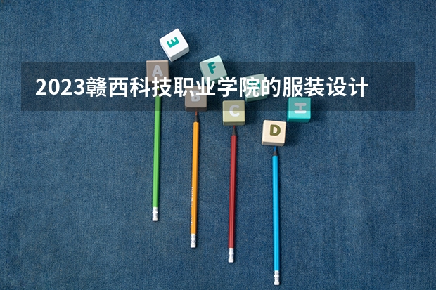 2023赣西科技职业学院的服装设计与工艺专业分数线高不高 赣西科技职业学院服装设计与工艺专业历年分数线参考表单