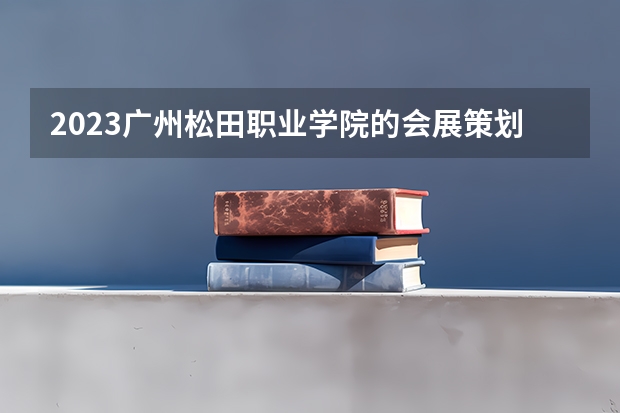 2023广州松田职业学院的会展策划与管理专业分数线高不高 广州松田职业学院会展策划与管理专业历年分数线参考表单