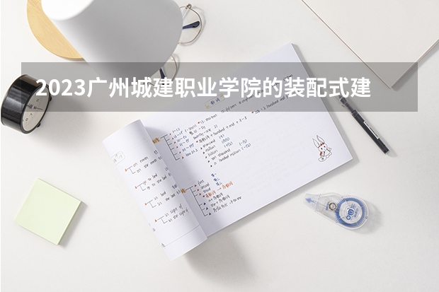2023广州城建职业学院的装配式建筑工程技术专业分数线高不高 广州城建职业学院装配式建筑工程技术专业历年分数线参考表单