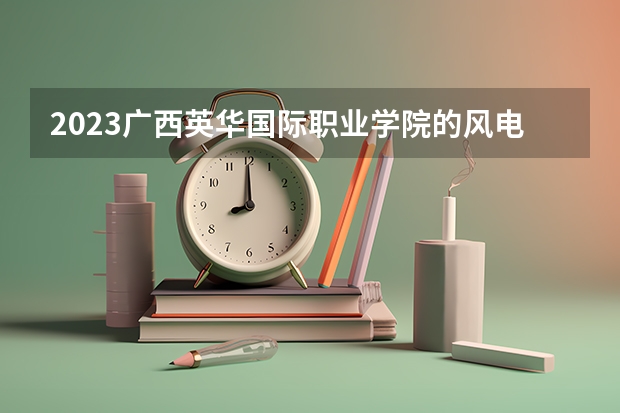 2023广西英华国际职业学院的风电系统运行与维护专业分数线高不高 广西英华国际职业学院风电系统运行与维护专业历年分数线参考表单