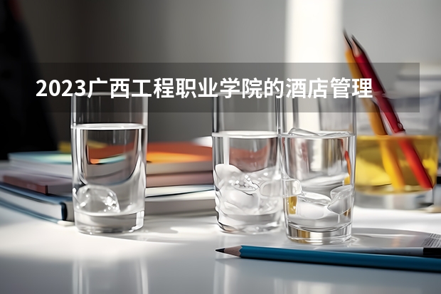 2023广西工程职业学院的酒店管理与数字化运营专业分数线高不高 广西工程职业学院酒店管理与数字化运营专业历年分数线参考表单