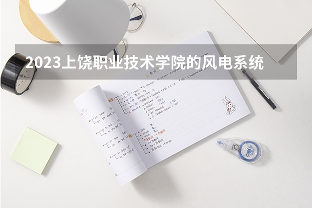 2023上饶职业技术学院的风电系统运行与维护专业分数线高不高 上饶职业技术学院风电系统运行与维护专业历年分数线参考表单