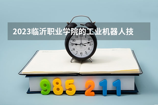2023临沂职业学院的工业机器人技术专业分数线高不高 临沂职业学院工业机器人技术专业历年分数线参考表单