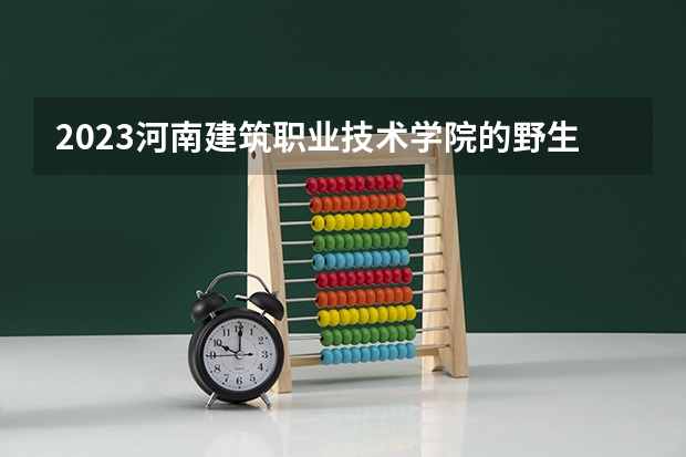 2023河南建筑职业技术学院的野生植物资源保护与利用专业分数线高不高 河南建筑职业技术学院野生植物资源保护与利用专业历年分数线参考表单