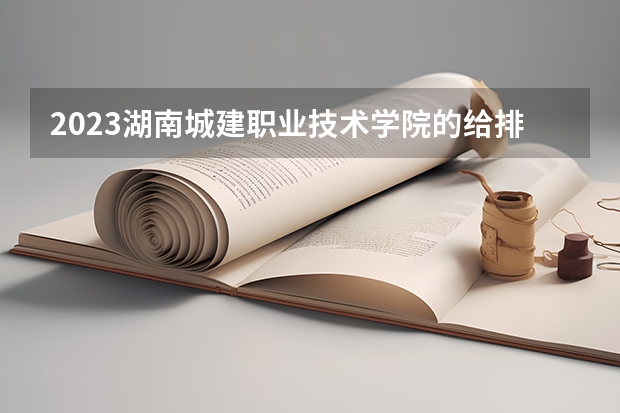 2023湖南城建职业技术学院的给排水工程技术专业分数线高不高 湖南城建职业技术学院给排水工程技术专业历年分数线参考表单