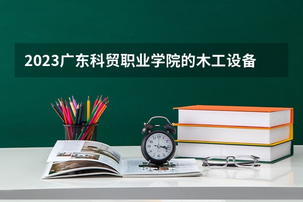 2023广东科贸职业学院的木工设备应用技术专业分数线高不高 广东科贸职业学院木工设备应用技术专业历年分数线参考表单