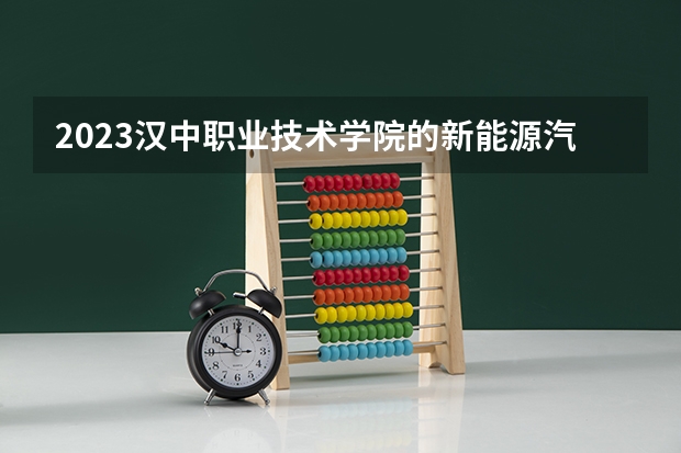 2023汉中职业技术学院的新能源汽车技术专业分数线高不高 汉中职业技术学院新能源汽车技术专业历年分数线参考表单