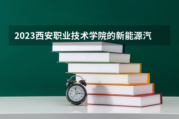 2023西安职业技术学院的新能源汽车技术专业分数线高不高 西安职业技术学院新能源汽车技术专业历年分数线参考表单