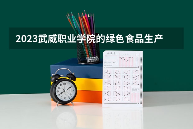 2023武威职业学院的绿色食品生产技术专业分数线高不高 武威职业学院绿色食品生产技术专业历年分数线参考表单