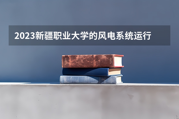 2023新疆职业大学的风电系统运行与维护专业分数线高不高 新疆职业大学风电系统运行与维护专业历年分数线参考表单