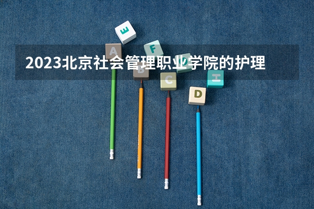 2023北京社会管理职业学院的护理专业分数线高不高 北京社会管理职业学院护理专业历年分数线参考表单