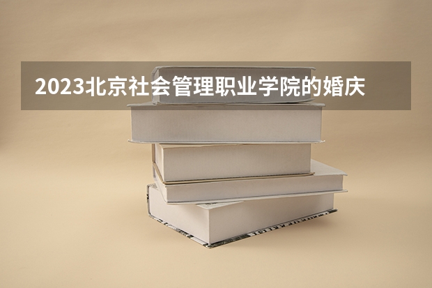 2023北京社会管理职业学院的婚庆服务与管理专业分数线高不高 北京社会管理职业学院婚庆服务与管理专业历年分数线参考表单